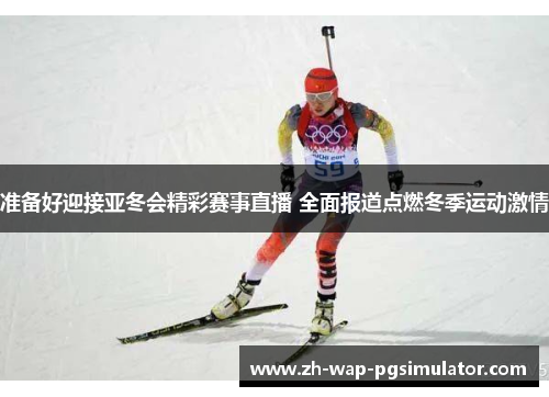 准备好迎接亚冬会精彩赛事直播 全面报道点燃冬季运动激情