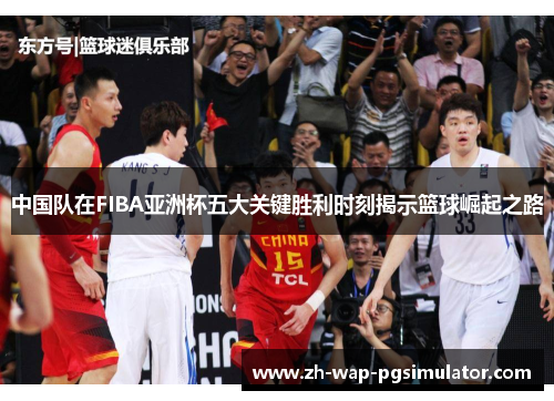 中国队在FIBA亚洲杯五大关键胜利时刻揭示篮球崛起之路