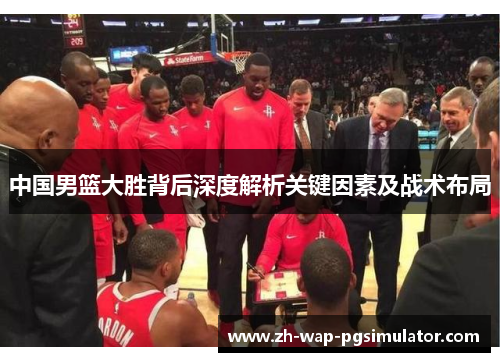 中国男篮大胜背后深度解析关键因素及战术布局