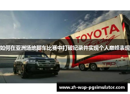 如何在亚洲场地脚车比赛中打破纪录并实现个人巅峰表现