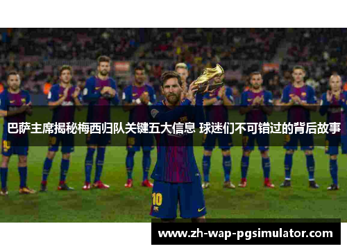 巴萨主席揭秘梅西归队关键五大信息 球迷们不可错过的背后故事
