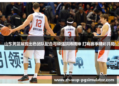 山东男篮展现出色团队配合与顽强拼搏精神 打响赛季精彩开局