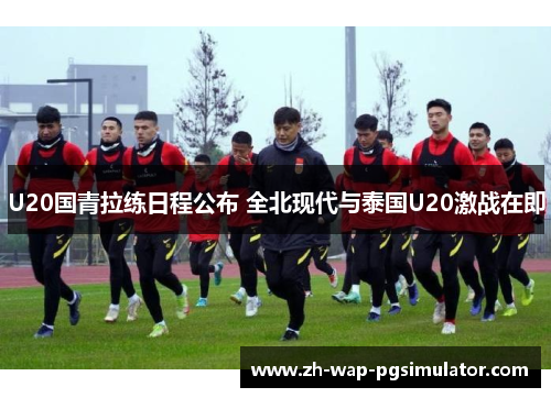 U20国青拉练日程公布 全北现代与泰国U20激战在即