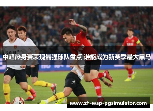 中超热身赛表现最强球队盘点 谁能成为新赛季最大黑马