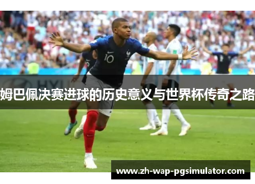 姆巴佩决赛进球的历史意义与世界杯传奇之路
