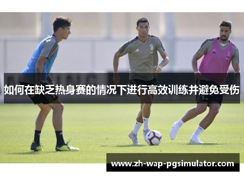 如何在缺乏热身赛的情况下进行高效训练并避免受伤