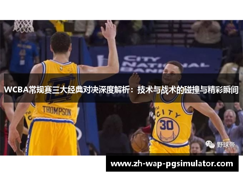 WCBA常规赛三大经典对决深度解析：技术与战术的碰撞与精彩瞬间