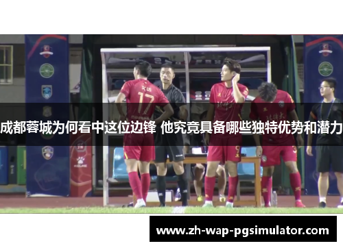 成都蓉城为何看中这位边锋 他究竟具备哪些独特优势和潜力