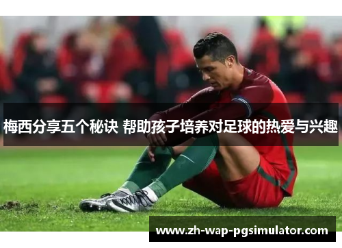 梅西分享五个秘诀 帮助孩子培养对足球的热爱与兴趣