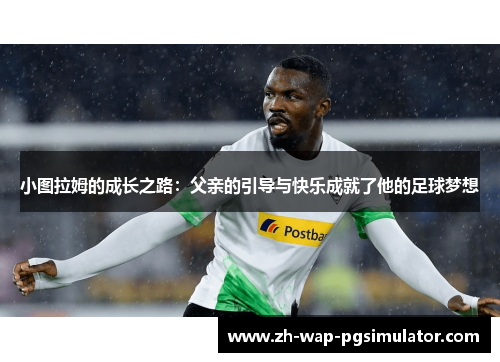 小图拉姆的成长之路：父亲的引导与快乐成就了他的足球梦想