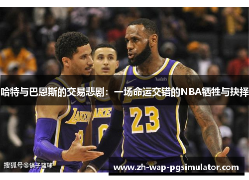 哈特与巴恩斯的交易悲剧：一场命运交错的NBA牺牲与抉择