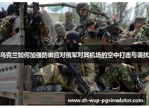 乌克兰如何加强防御应对俄军对其机场的空中打击与袭扰