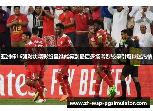 亚洲杯16强对决精彩纷呈谁能笑到最后多场激烈较量引爆球迷热情