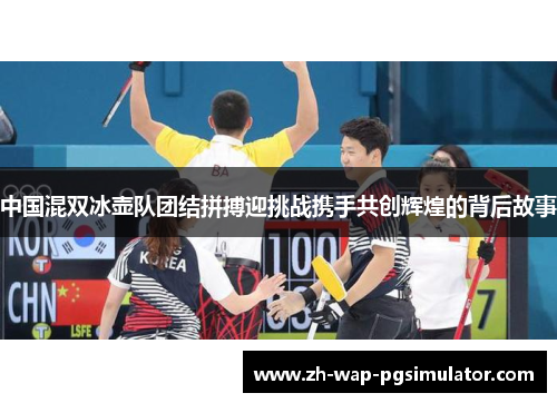 中国混双冰壶队团结拼搏迎挑战携手共创辉煌的背后故事