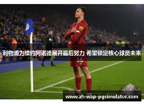利物浦为续约阿诺德展开最后努力 希望锁定核心球员未来