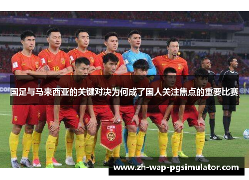 国足与马来西亚的关键对决为何成了国人关注焦点的重要比赛