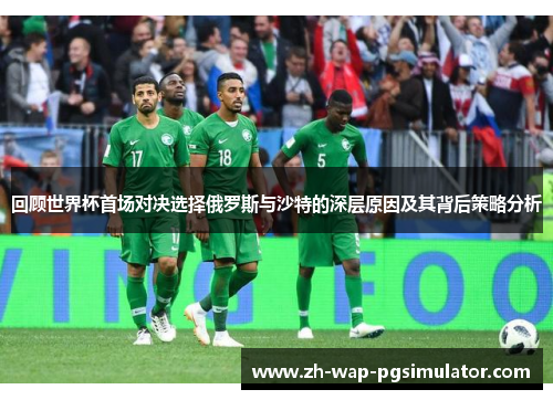 回顾世界杯首场对决选择俄罗斯与沙特的深层原因及其背后策略分析
