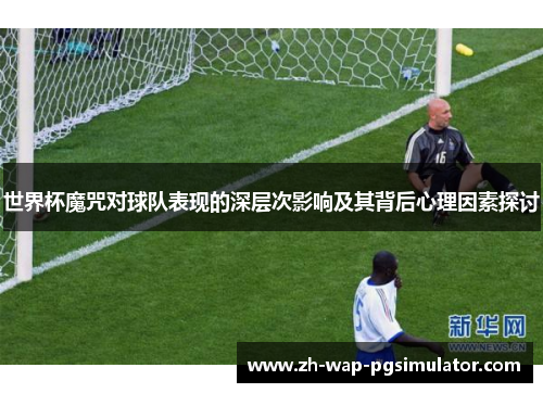 世界杯魔咒对球队表现的深层次影响及其背后心理因素探讨