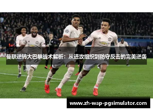 曼联逆转大巴黎战术解析：从进攻组织到防守反击的完美逆袭