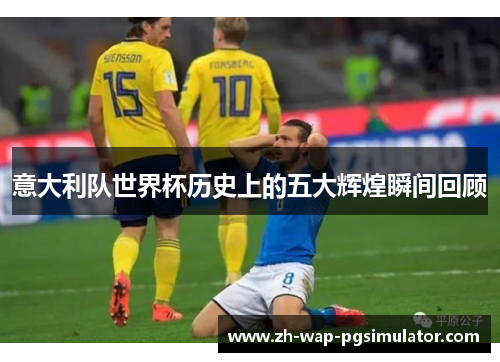 意大利队世界杯历史上的五大辉煌瞬间回顾
