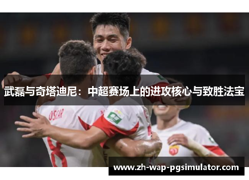 武磊与奇塔迪尼：中超赛场上的进攻核心与致胜法宝