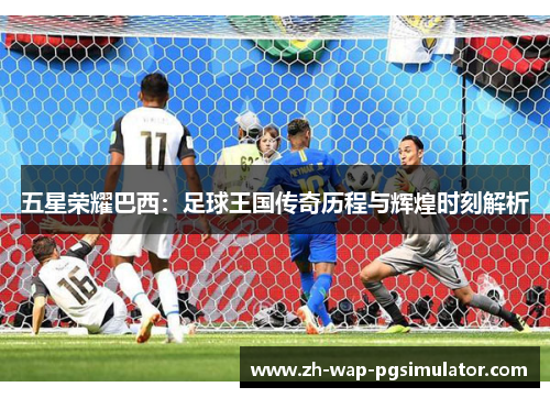 五星荣耀巴西：足球王国传奇历程与辉煌时刻解析