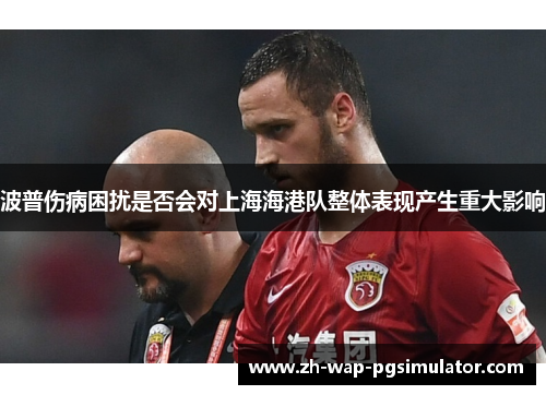 波普伤病困扰是否会对上海海港队整体表现产生重大影响