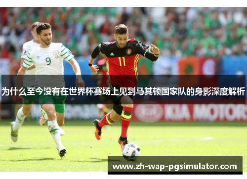 为什么至今没有在世界杯赛场上见到马其顿国家队的身影深度解析