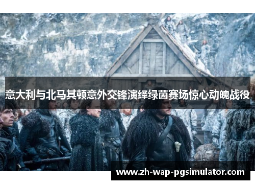 意大利与北马其顿意外交锋演绎绿茵赛场惊心动魄战役