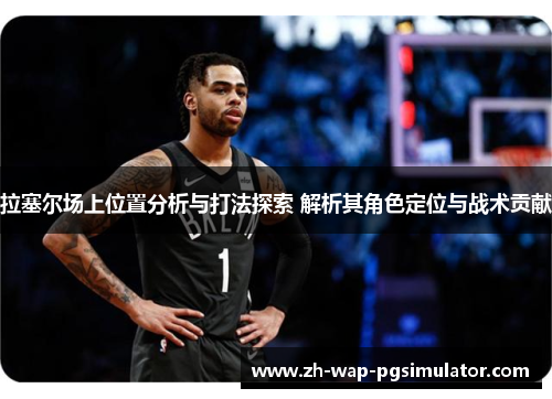拉塞尔场上位置分析与打法探索 解析其角色定位与战术贡献