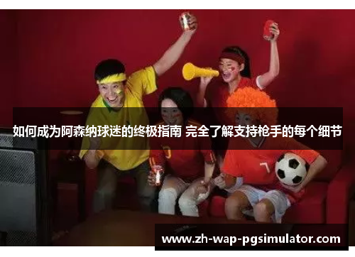 如何成为阿森纳球迷的终极指南 完全了解支持枪手的每个细节