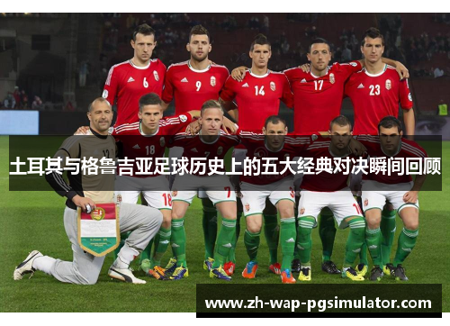 土耳其与格鲁吉亚足球历史上的五大经典对决瞬间回顾
