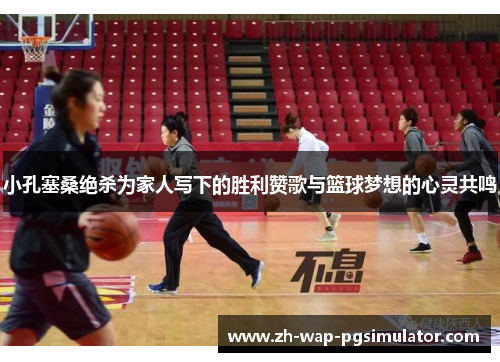 小孔塞桑绝杀为家人写下的胜利赞歌与篮球梦想的心灵共鸣