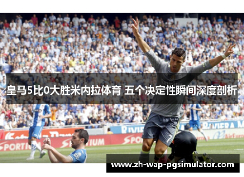 皇马5比0大胜米内拉体育 五个决定性瞬间深度剖析
