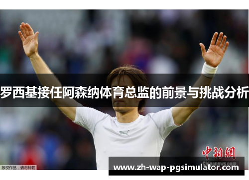 罗西基接任阿森纳体育总监的前景与挑战分析