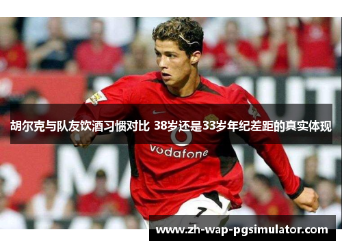 胡尔克与队友饮酒习惯对比 38岁还是33岁年纪差距的真实体现