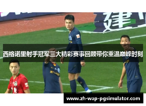 西格诺里射手冠军三大精彩赛事回顾带你重温巅峰时刻