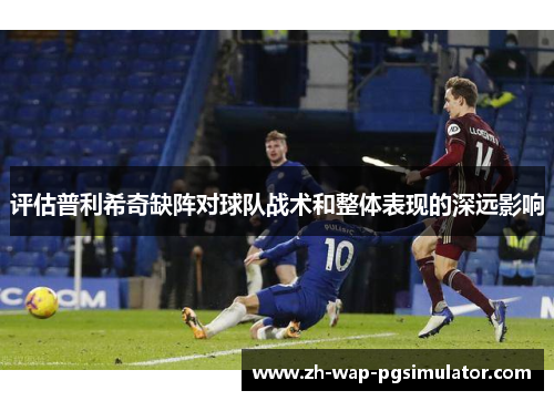 评估普利希奇缺阵对球队战术和整体表现的深远影响
