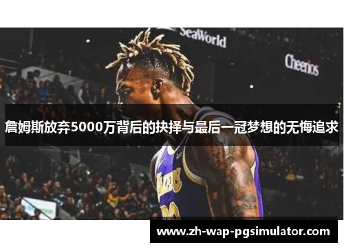 詹姆斯放弃5000万背后的抉择与最后一冠梦想的无悔追求