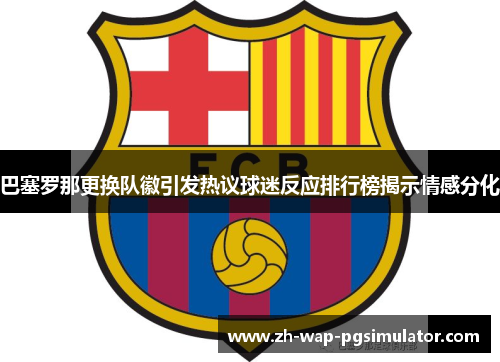 巴塞罗那更换队徽引发热议球迷反应排行榜揭示情感分化 巴塞罗那更换队徽引发热议球迷反应排行榜揭示情感分化