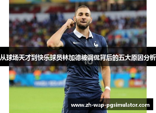 从球场天才到快乐球员林加德被调侃背后的五大原因分析