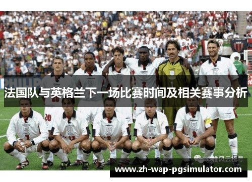法国队与英格兰下一场比赛时间及相关赛事分析