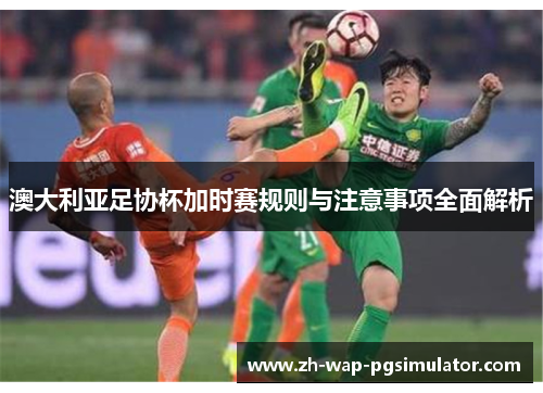 澳大利亚足协杯加时赛规则与注意事项全面解析