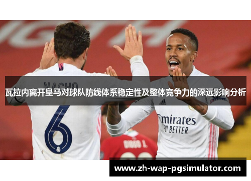 瓦拉内离开皇马对球队防线体系稳定性及整体竞争力的深远影响分析