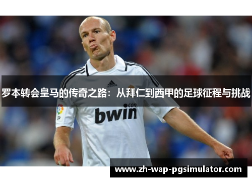 罗本转会皇马的传奇之路：从拜仁到西甲的足球征程与挑战