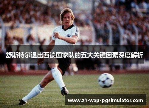 舒斯特尔退出西德国家队的五大关键因素深度解析