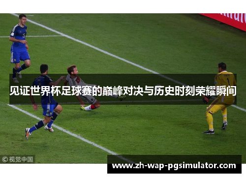 见证世界杯足球赛的巅峰对决与历史时刻荣耀瞬间