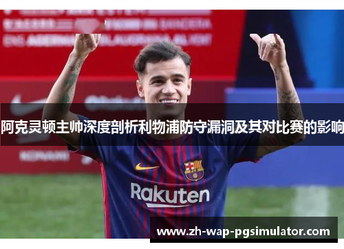 阿克灵顿主帅深度剖析利物浦防守漏洞及其对比赛的影响