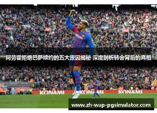 阿劳霍拒绝巴萨续约的五大原因揭秘 深度剖析转会背后的真相