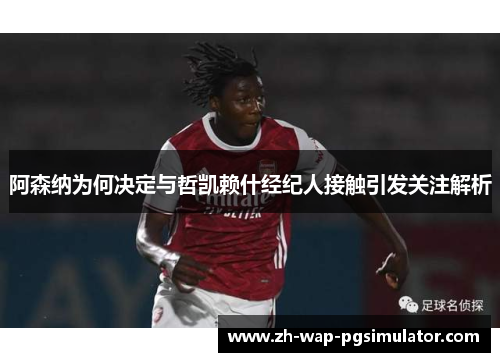 阿森纳为何决定与哲凯赖什经纪人接触引发关注解析